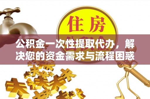 夏邑公积金一次性提取代办，解决您的资金需求与流程困惑