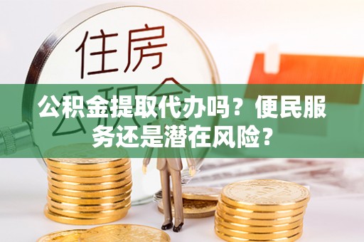 夏邑公积金提取代办吗？便民服务还是潜在风险？