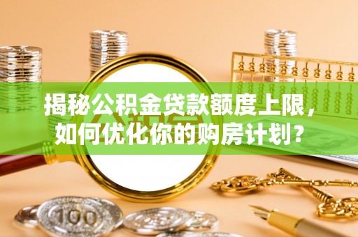 夏邑揭秘公积金贷款额度上限，如何优化你的购房计划？
