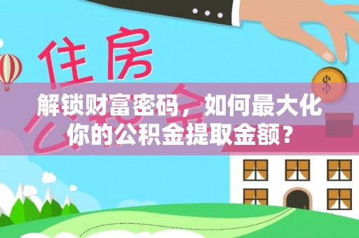 夏邑解锁财富密码，如何最大化你的公积金提取金额？