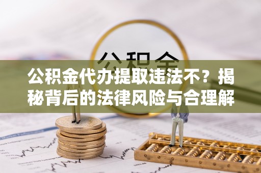 夏邑公积金代办提取违法不？揭秘背后的法律风险与合理解决方案