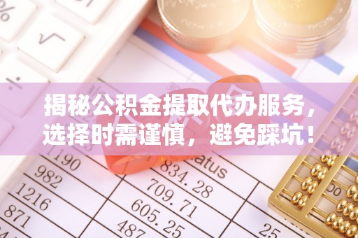 夏邑揭秘公积金提取代办服务，选择时需谨慎，避免踩坑！