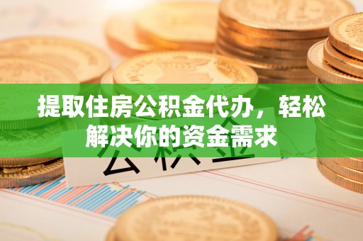 夏邑提取住房公积金代办，轻松解决你的资金需求