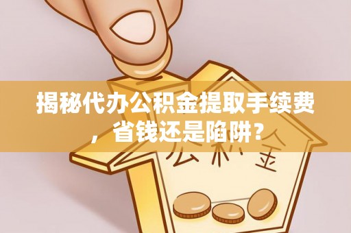 夏邑揭秘代办公积金提取手续费，省钱还是陷阱？