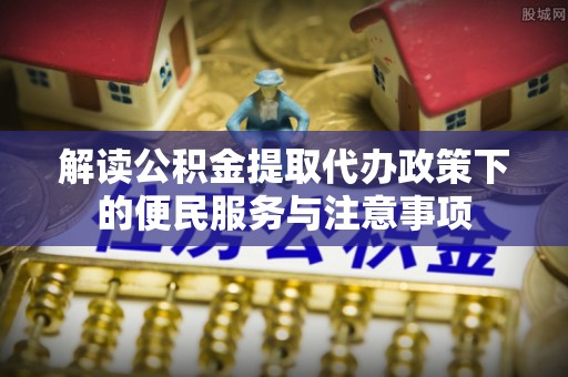 夏邑解读公积金提取代办政策下的便民服务与注意事项