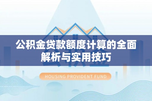 夏邑公积金贷款额度计算的全面解析与实用技巧