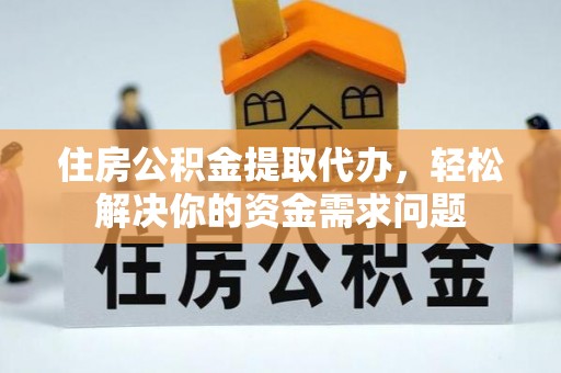 夏邑住房公积金提取代办，轻松解决你的资金需求问题