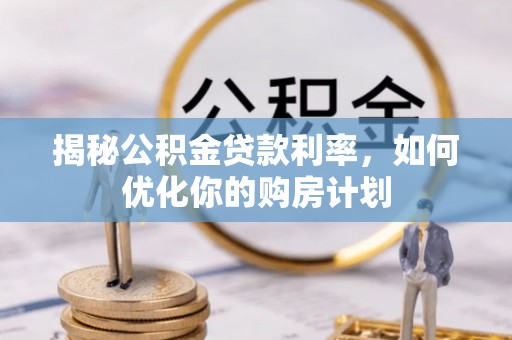 夏邑揭秘公积金贷款利率，如何优化你的购房计划