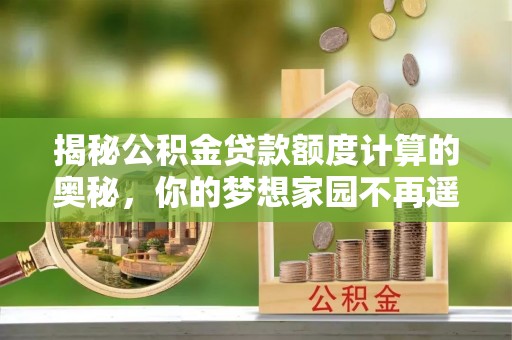 夏邑揭秘公积金贷款额度计算的奥秘，你的梦想家园不再遥不可及
