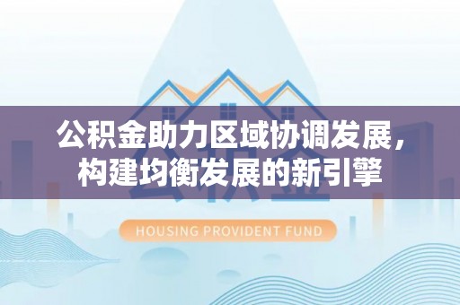 夏邑公积金助力区域协调发展，构建均衡发展的新引擎