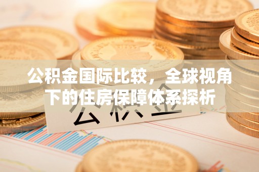 夏邑公积金国际比较，全球视角下的住房保障体系探析