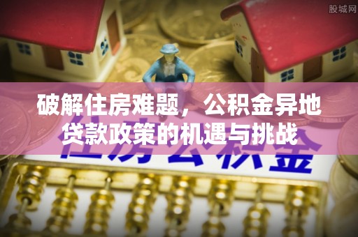 夏邑破解住房难题，公积金异地贷款政策的机遇与挑战