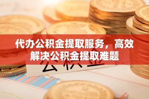 夏邑代办公积金提取服务，高效解决公积金提取难题