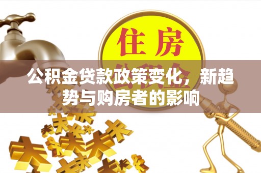 夏邑公积金贷款政策变化，新趋势与购房者的影响
