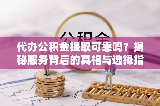 夏邑代办公积金提取可靠吗？揭秘服务背后的真相与选择指南