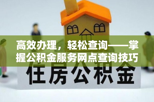 夏邑高效办理，轻松查询——掌握公积金服务网点查询技巧