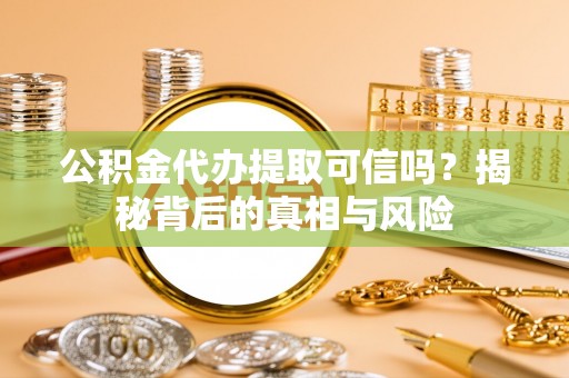 夏邑公积金代办提取可信吗？揭秘背后的真相与风险