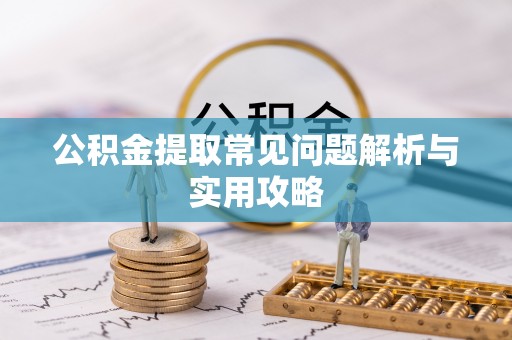 夏邑公积金提取常见问题解析与实用攻略