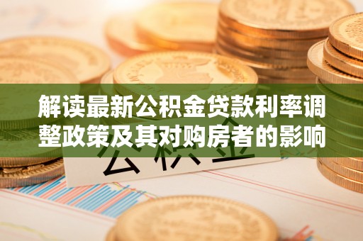 夏邑解读最新公积金贷款利率调整政策及其对购房者的影响