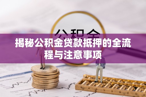 夏邑揭秘公积金贷款抵押的全流程与注意事项