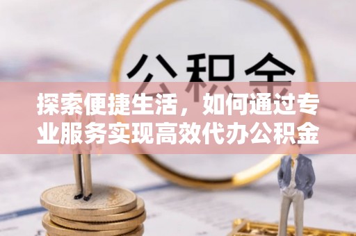 夏邑探索便捷生活，如何通过专业服务实现高效代办公积金提取
