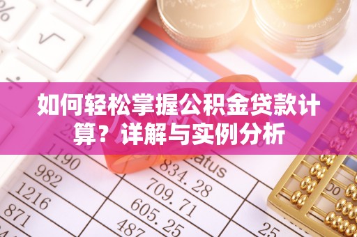 夏邑如何轻松掌握公积金贷款计算？详解与实例分析