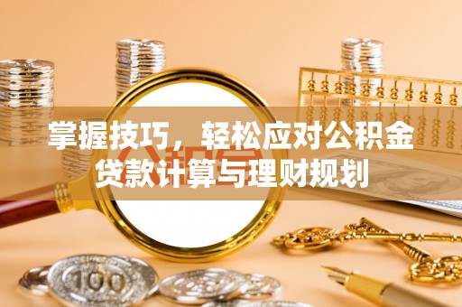 夏邑掌握技巧，轻松应对公积金贷款计算与理财规划