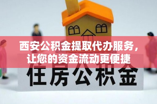 夏邑西安公积金提取代办服务，让您的资金流动更便捷