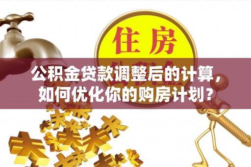 夏邑公积金贷款调整后的计算，如何优化你的购房计划？
