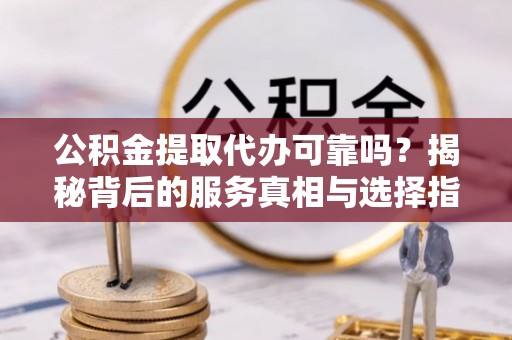 夏邑公积金提取代办可靠吗？揭秘背后的服务真相与选择指南