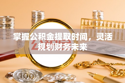 夏邑掌握公积金提取时间，灵活规划财务未来
