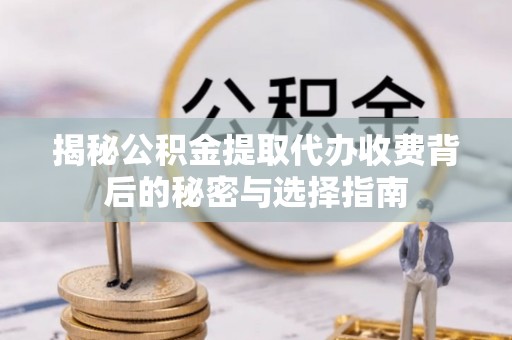 夏邑揭秘公积金提取代办收费背后的秘密与选择指南