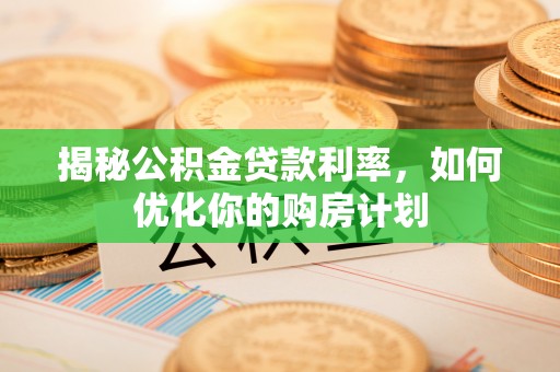 夏邑揭秘公积金贷款利率，如何优化你的购房计划