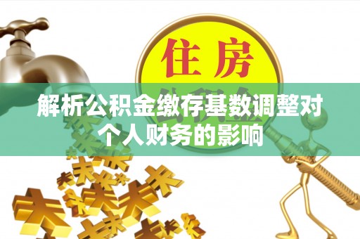 夏邑解析公积金缴存基数调整对个人财务的影响