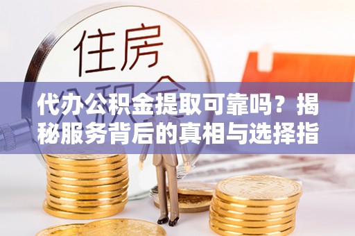 夏邑代办公积金提取可靠吗？揭秘服务背后的真相与选择指南