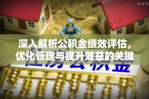 夏邑深入解析公积金绩效评估，优化管理与提升效益的关键路径