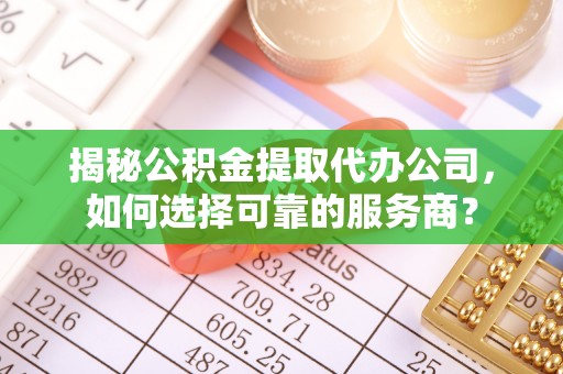 夏邑揭秘公积金提取代办公司，如何选择可靠的服务商？