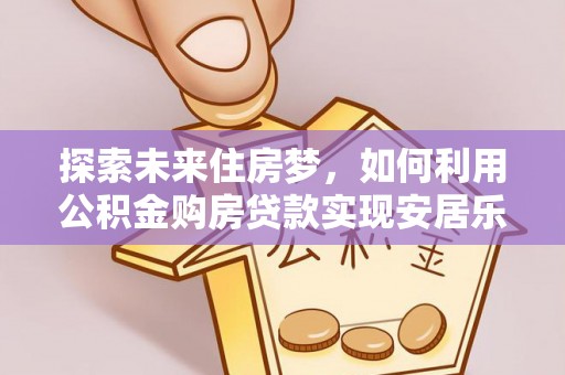 夏邑探索未来住房梦，如何利用公积金购房贷款实现安居乐业