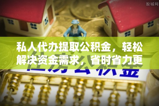 夏邑私人代办提取公积金，轻松解决资金需求，省时省力更高效
