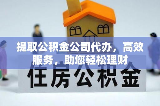 夏邑提取公积金公司代办，高效服务，助您轻松理财