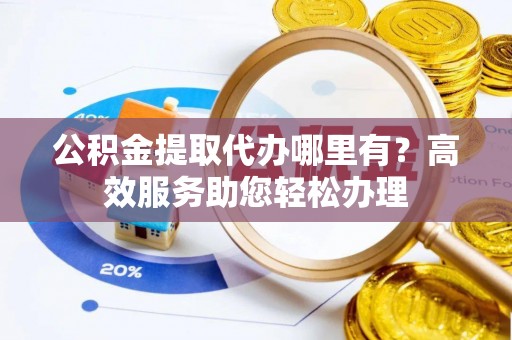 夏邑公积金提取代办哪里有？高效服务助您轻松办理