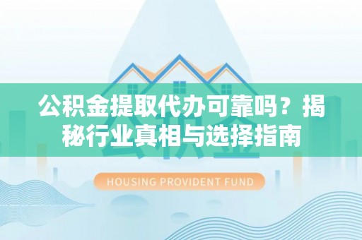 夏邑公积金提取代办可靠吗？揭秘行业真相与选择指南