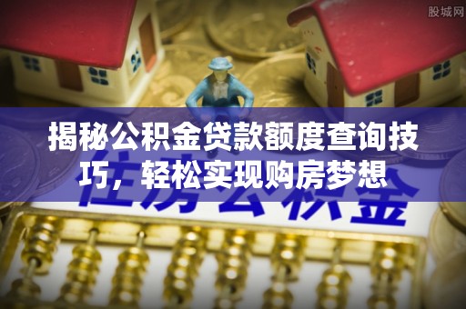 夏邑揭秘公积金贷款额度查询技巧，轻松实现购房梦想