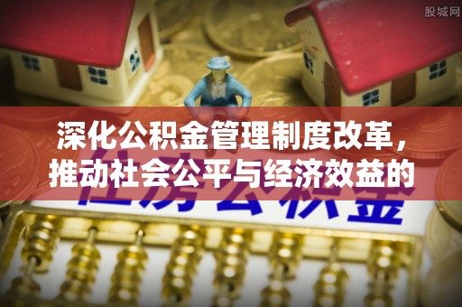 夏邑深化公积金管理制度改革，推动社会公平与经济效益的双赢
