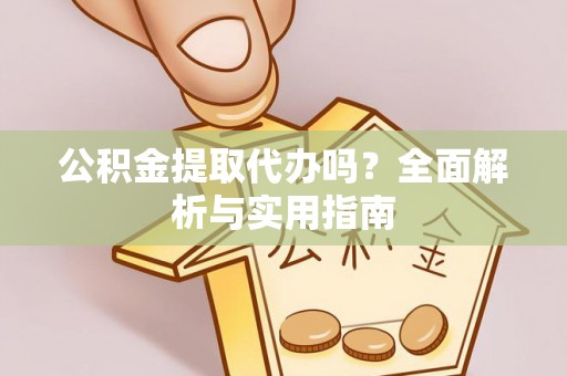夏邑公积金提取代办吗？全面解析与实用指南