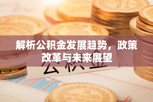 夏邑解析公积金发展趋势，政策改革与未来展望