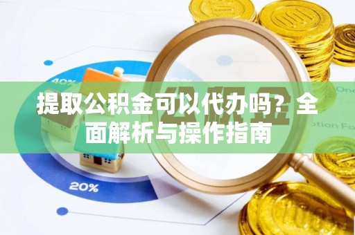 夏邑提取公积金可以代办吗？全面解析与操作指南