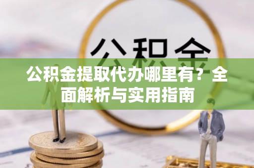 夏邑公积金提取代办哪里有？全面解析与实用指南