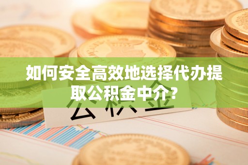 夏邑如何安全高效地选择代办提取公积金中介？
