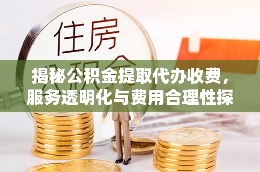 夏邑揭秘公积金提取代办收费，服务透明化与费用合理性探讨